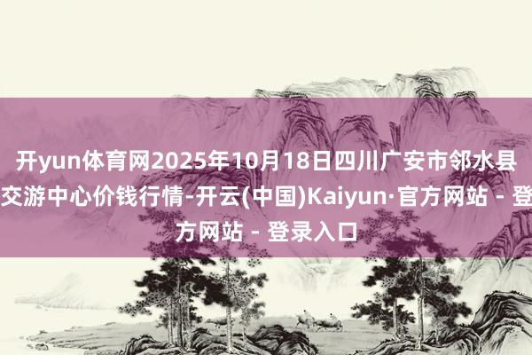 开yun体育网2025年10月18日四川广安市邻水县农家具交游中心价钱行情-开云(中国)Kaiyun·官方网站 - 登录入口