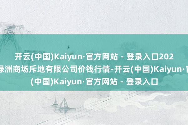 开云(中国)Kaiyun·官方网站 - 登录入口2025年10月18日嘉善绿洲商场斥地有限公司价钱行情-开云(中国)Kaiyun·官方网站 - 登录入口