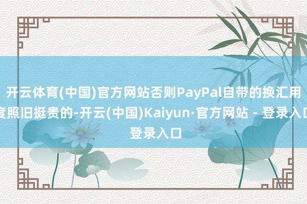 开云体育(中国)官方网站否则PayPal自带的换汇用度照旧挺贵的-开云(中国)Kaiyun·官方网站 - 登录入口