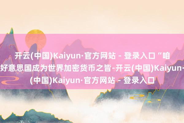 开云(中国)Kaiyun·官方网站 - 登录入口“咱们将尽一切致力匡助好意思国成为世界加密货币之皆-开云(中国)Kaiyun·官方网站 - 登录入口