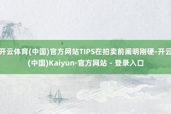 开云体育(中国)官方网站TIPS在拍卖前阐明刚硬-开云(中国)Kaiyun·官方网站 - 登录入口