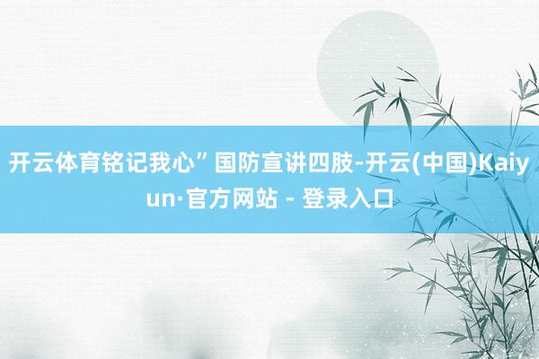 开云体育铭记我心”国防宣讲四肢-开云(中国)Kaiyun·官方网站 - 登录入口