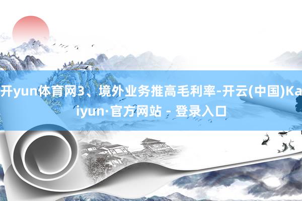 开yun体育网3、境外业务推高毛利率-开云(中国)Kaiyun·官方网站 - 登录入口