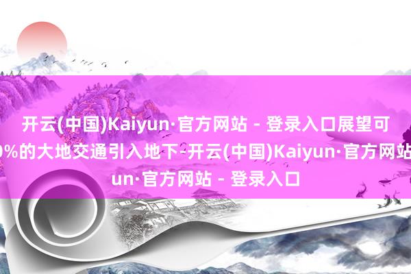 开云(中国)Kaiyun·官方网站 - 登录入口展望可将片区约40%的大地交通引入地下-开云(中国)Kaiyun·官方网站 - 登录入口