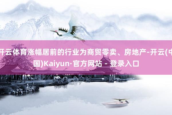 开云体育涨幅居前的行业为商贸零卖、房地产-开云(中国)Kaiyun·官方网站 - 登录入口
