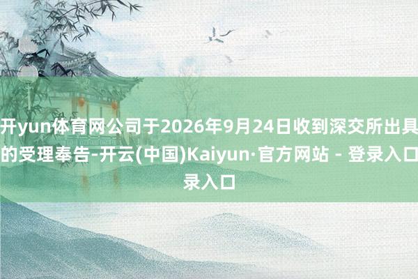 开yun体育网公司于2026年9月24日收到深交所出具的受理奉告-开云(中国)Kaiyun·官方网站 - 登录入口