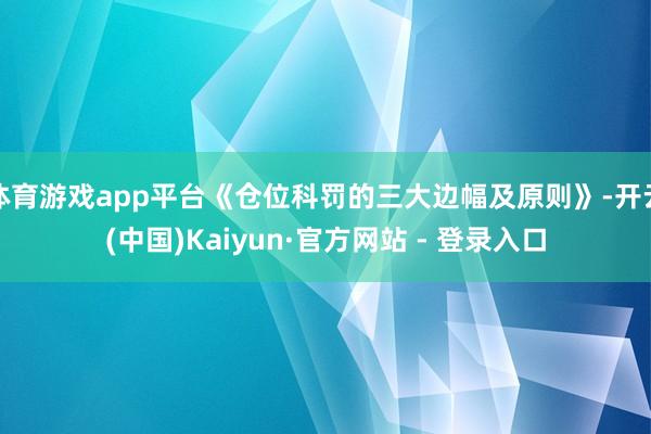 体育游戏app平台《仓位科罚的三大边幅及原则》-开云(中国)Kaiyun·官方网站 - 登录入口