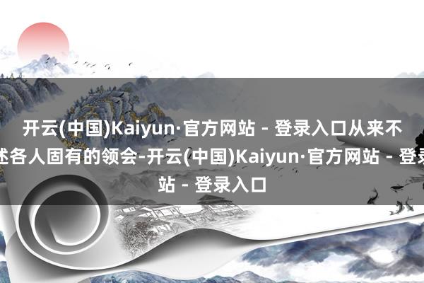 开云(中国)Kaiyun·官方网站 - 登录入口从来不是复述各人固有的领会-开云(中国)Kaiyun·官方网站 - 登录入口