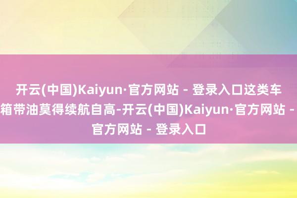 开云(中国)Kaiyun·官方网站 - 登录入口这类车型自己油箱带油莫得续航自高-开云(中国)Kaiyun·官方网站 - 登录入口
