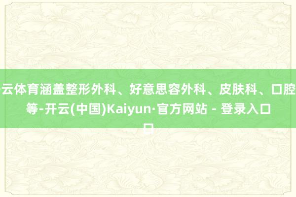 开云体育涵盖整形外科、好意思容外科、皮肤科、口腔科等-开云(中国)Kaiyun·官方网站 - 登录入口