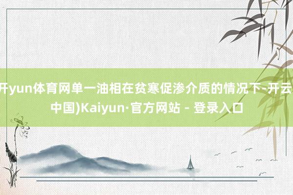 开yun体育网单一油相在贫寒促渗介质的情况下-开云(中国)Kaiyun·官方网站 - 登录入口