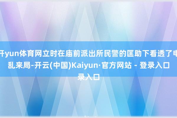 开yun体育网立时在庙前派出所民警的匡助下看透了电乱来局-开云(中国)Kaiyun·官方网站 - 登录入口