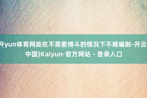 开yun体育网能在不需要搏斗的情况下不竭编削-开云(中国)Kaiyun·官方网站 - 登录入口