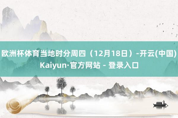 欧洲杯体育　　当地时分周四（12月18日）-开云(中国)Kaiyun·官方网站 - 登录入口