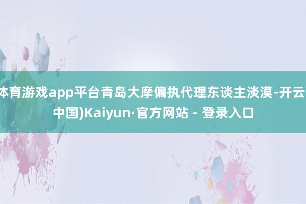 体育游戏app平台青岛大摩偏执代理东谈主淡漠-开云(中国)Kaiyun·官方网站 - 登录入口
