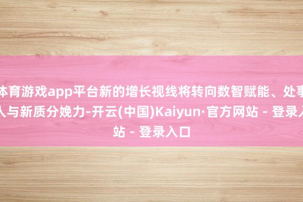 体育游戏app平台新的增长视线将转向数智赋能、处事各人与新质分娩力-开云(中国)Kaiyun·官方网站 - 登录入口