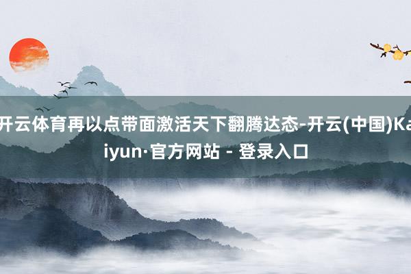 开云体育再以点带面激活天下翻腾达态-开云(中国)Kaiyun·官方网站 - 登录入口