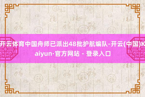 开云体育中国舟师已派出48批护航编队-开云(中国)Kaiyun·官方网站 - 登录入口