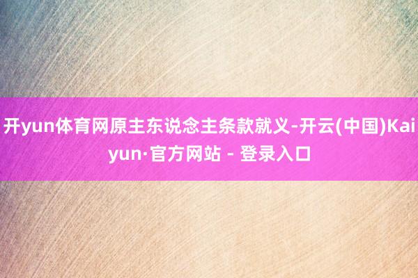 开yun体育网原主东说念主条款就义-开云(中国)Kaiyun·官方网站 - 登录入口