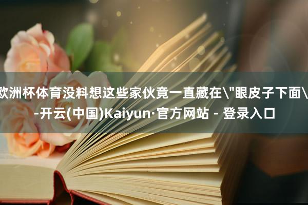 欧洲杯体育没料想这些家伙竟一直藏在