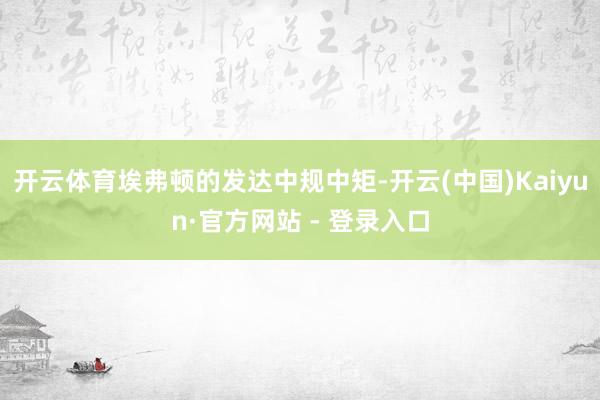 开云体育埃弗顿的发达中规中矩-开云(中国)Kaiyun·官方网站 - 登录入口
