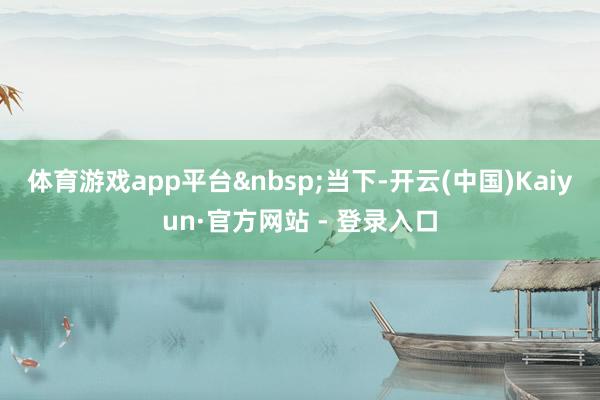体育游戏app平台&nbsp;　　当下-开云(中国)Kaiyun·官方网站 - 登录入口
