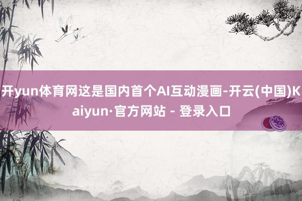 开yun体育网这是国内首个AI互动漫画-开云(中国)Kaiyun·官方网站 - 登录入口