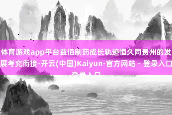 体育游戏app平台　　益佰制药成长轨迹恒久同贵州的发展考究衔接-开云(中国)Kaiyun·官方网站 - 登录入口