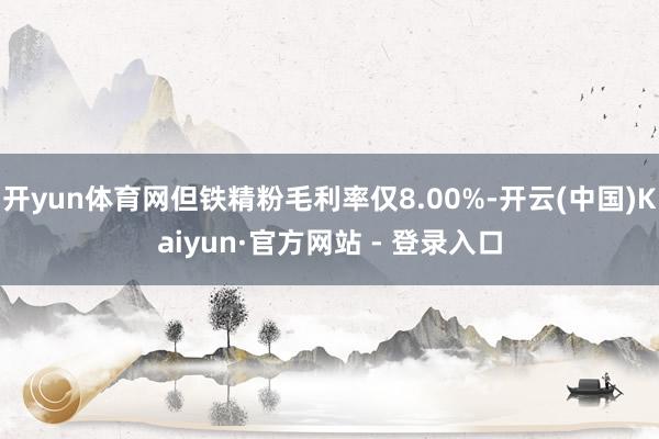 开yun体育网但铁精粉毛利率仅8.00%-开云(中国)Kaiyun·官方网站 - 登录入口