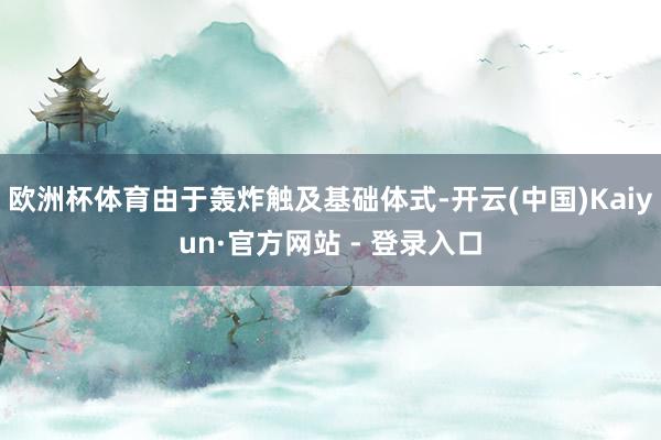 欧洲杯体育由于轰炸触及基础体式-开云(中国)Kaiyun·官方网站 - 登录入口