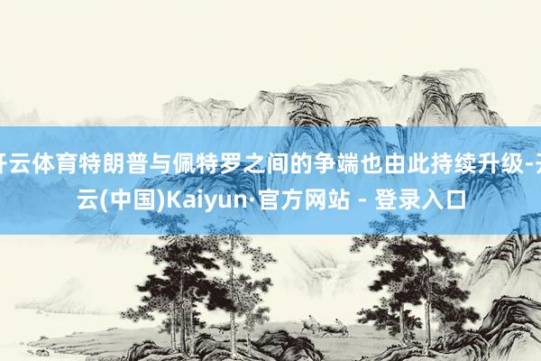 开云体育特朗普与佩特罗之间的争端也由此持续升级-开云(中国)Kaiyun·官方网站 - 登录入口