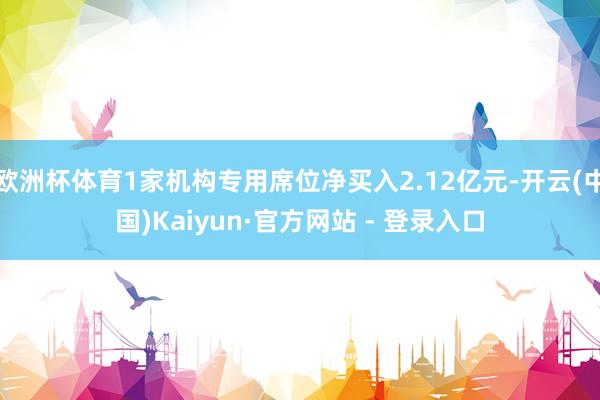 欧洲杯体育1家机构专用席位净买入2.12亿元-开云(中国)Kaiyun·官方网站 - 登录入口