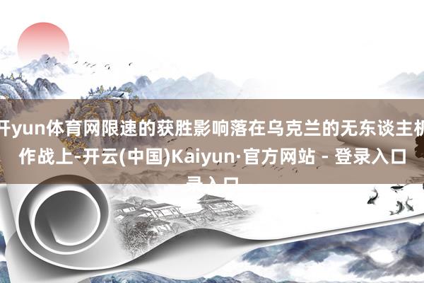 开yun体育网限速的获胜影响落在乌克兰的无东谈主机作战上-开云(中国)Kaiyun·官方网站 - 登录入口