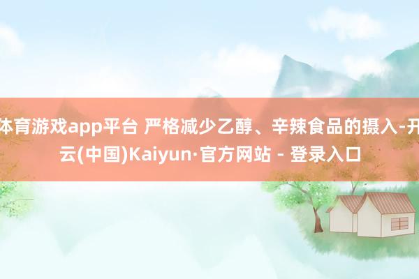 体育游戏app平台 严格减少乙醇、辛辣食品的摄入-开云(中国)Kaiyun·官方网站 - 登录入口