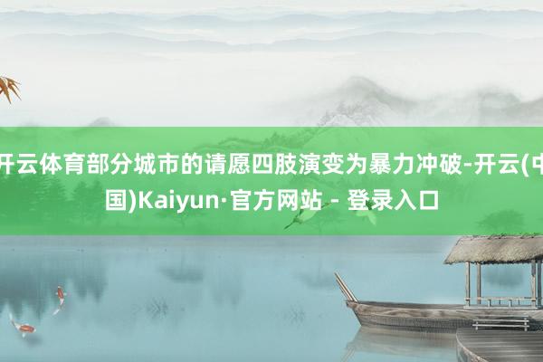 开云体育部分城市的请愿四肢演变为暴力冲破-开云(中国)Kaiyun·官方网站 - 登录入口