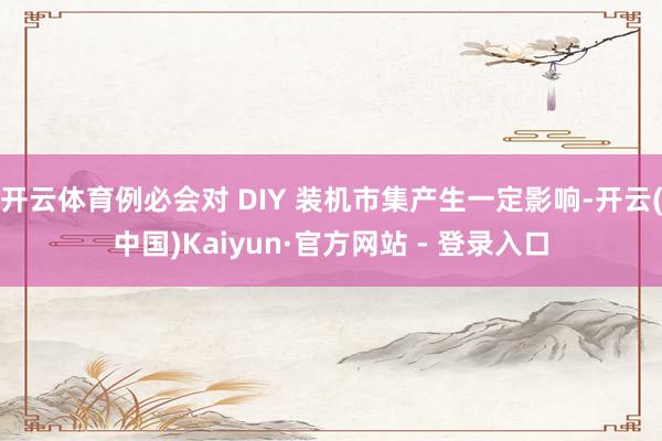 开云体育例必会对 DIY 装机市集产生一定影响-开云(中国)Kaiyun·官方网站 - 登录入口