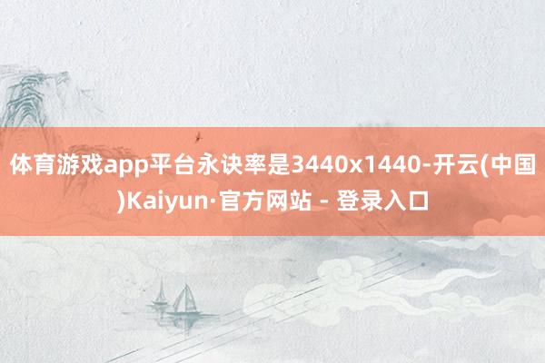 体育游戏app平台永诀率是3440x1440-开云(中国)Kaiyun·官方网站 - 登录入口