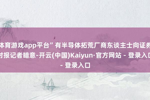 体育游戏app平台”有半导体拓荒厂商东谈主士向证券时报记者暗意-开云(中国)Kaiyun·官方网站 - 登录入口