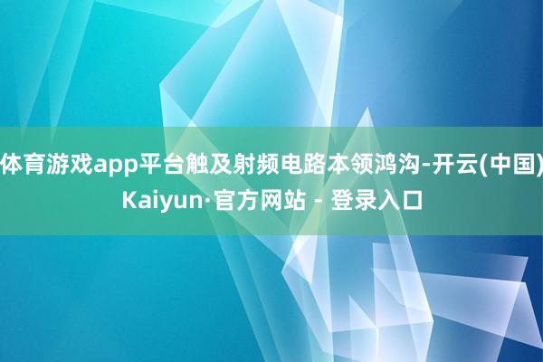 体育游戏app平台触及射频电路本领鸿沟-开云(中国)Kaiyun·官方网站 - 登录入口