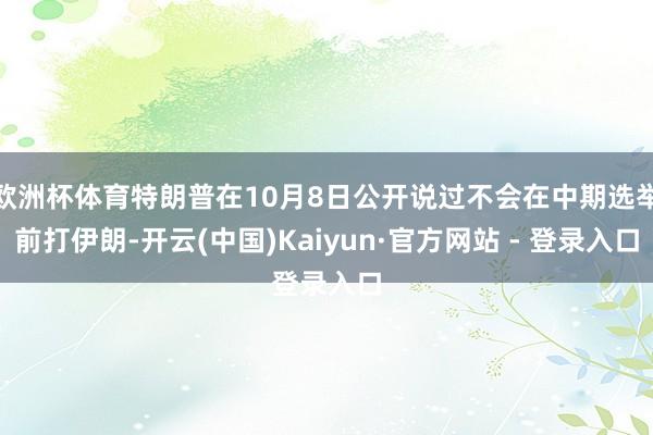 欧洲杯体育特朗普在10月8日公开说过不会在中期选举前打伊朗-开云(中国)Kaiyun·官方网站 - 登录入口