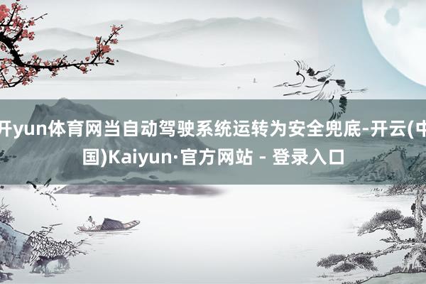 开yun体育网当自动驾驶系统运转为安全兜底-开云(中国)Kaiyun·官方网站 - 登录入口