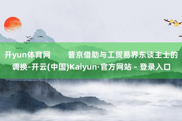 开yun体育网        普京借助与工贸易界东谈主士的调换-开云(中国)Kaiyun·官方网站 - 登录入口