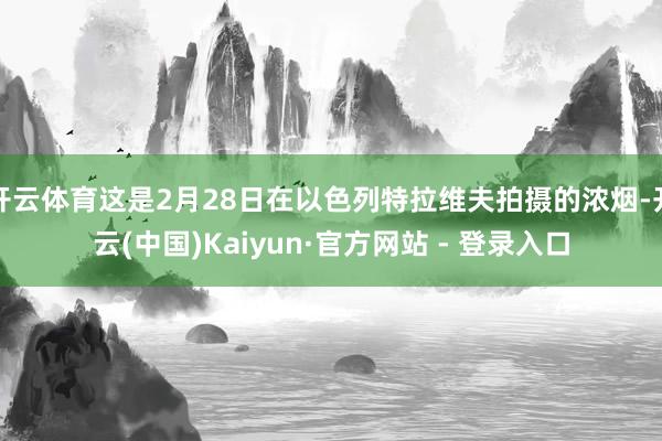 开云体育这是2月28日在以色列特拉维夫拍摄的浓烟-开云(中国)Kaiyun·官方网站 - 登录入口
