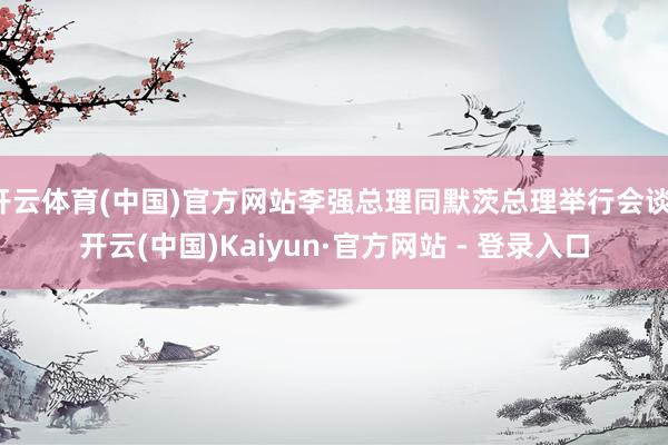 开云体育(中国)官方网站李强总理同默茨总理举行会谈-开云(中国)Kaiyun·官方网站 - 登录入口