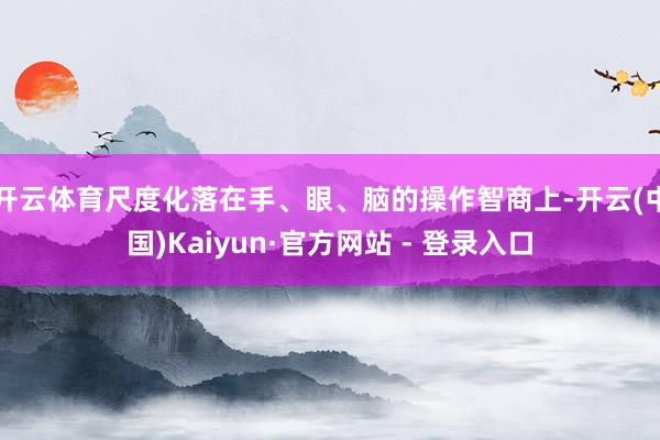 开云体育尺度化落在手、眼、脑的操作智商上-开云(中国)Kaiyun·官方网站 - 登录入口