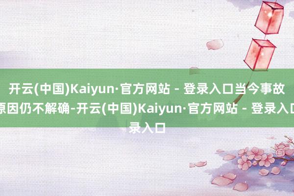 开云(中国)Kaiyun·官方网站 - 登录入口当今事故原因仍不解确-开云(中国)Kaiyun·官方网站 - 登录入口