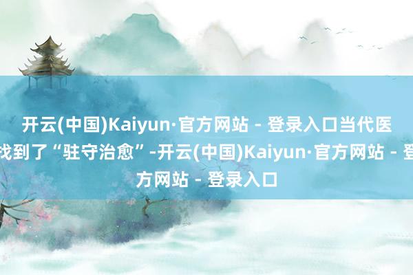 开云(中国)Kaiyun·官方网站 - 登录入口当代医学一经找到了“驻守治愈”-开云(中国)Kaiyun·官方网站 - 登录入口